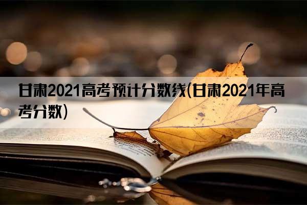 甘肃2021高考预计分数线(甘肃2021年高考分数)